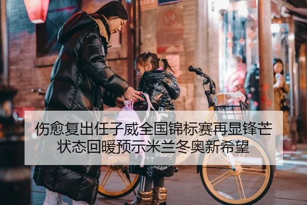 伤愈复出任子威全国锦标赛再显锋芒 状态回暖预示米兰冬奥新希望