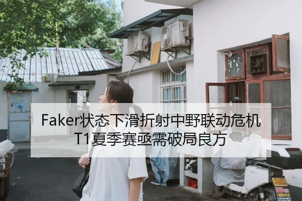 Faker状态下滑折射中野联动危机 T1夏季赛亟需破局良方