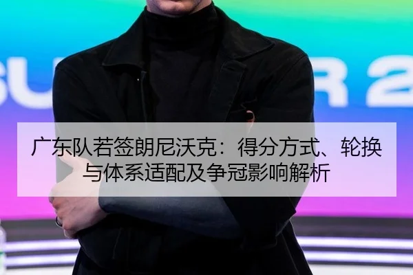 广东队若签朗尼沃克：得分方式、轮换与体系适配及争冠影响解析