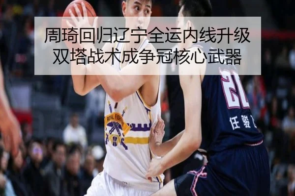 周琦回归辽宁全运内线升级 双塔战术成争冠核心武器