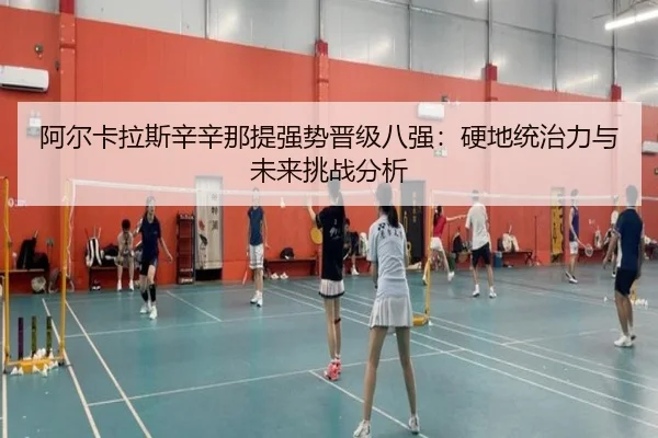 阿尔卡拉斯辛辛那提强势晋级八强：硬地统治力与未来挑战分析